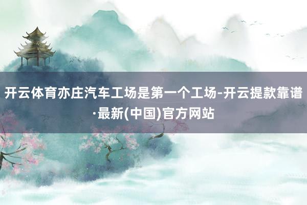 开云体育亦庄汽车工场是第一个工场-开云提款靠谱·最新(中国)官方网站