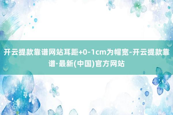 开云提款靠谱网站耳距+0-1cm为帽宽-开云提款靠谱·最新(中国)官方网站