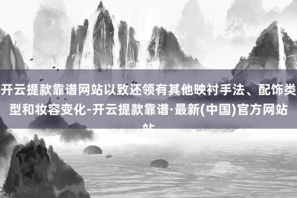 开云提款靠谱网站以致还领有其他映衬手法、配饰类型和妆容变化-开云提款靠谱·最新(中国)官方网站
