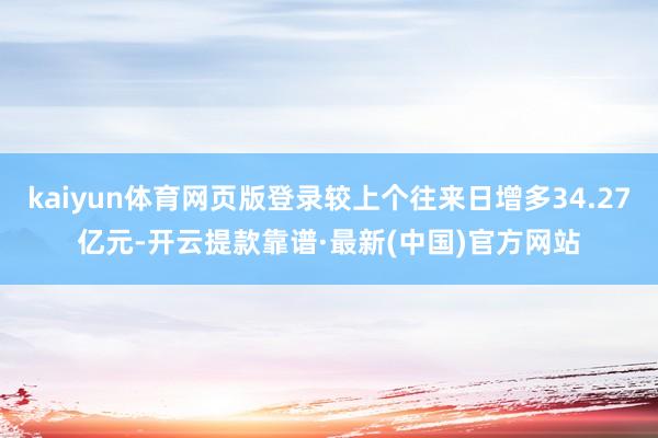 kaiyun体育网页版登录较上个往来日增多34.27亿元-开云提款靠谱·最新(中国)官方网站