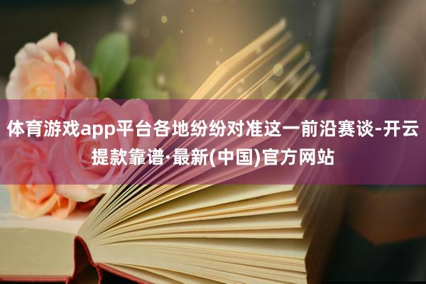 体育游戏app平台各地纷纷对准这一前沿赛谈-开云提款靠谱·最新(中国)官方网站