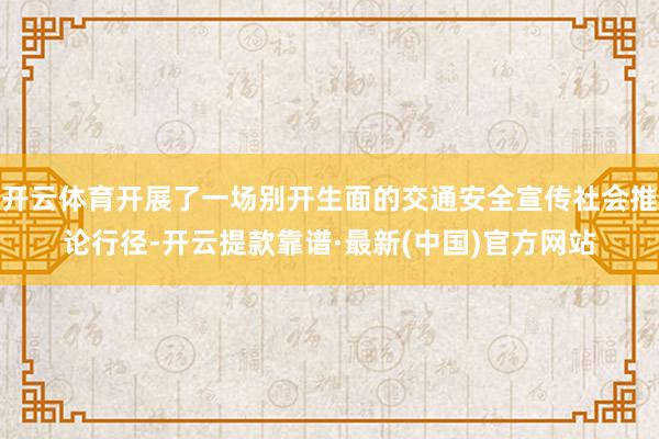 开云体育开展了一场别开生面的交通安全宣传社会推论行径-开云提款靠谱·最新(中国)官方网站