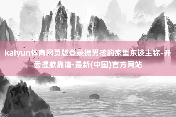 kaiyun体育网页版登录据男孩的家里东谈主称-开云提款靠谱·最新(中国)官方网站