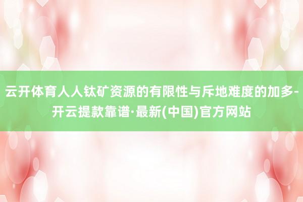 云开体育人人钛矿资源的有限性与斥地难度的加多-开云提款靠谱·最新(中国)官方网站