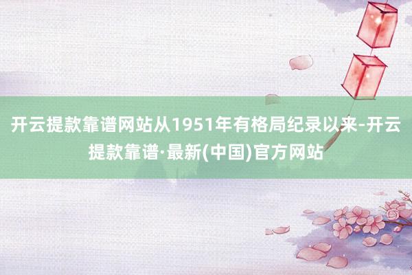 开云提款靠谱网站从1951年有格局纪录以来-开云提款靠谱·最新(中国)官方网站