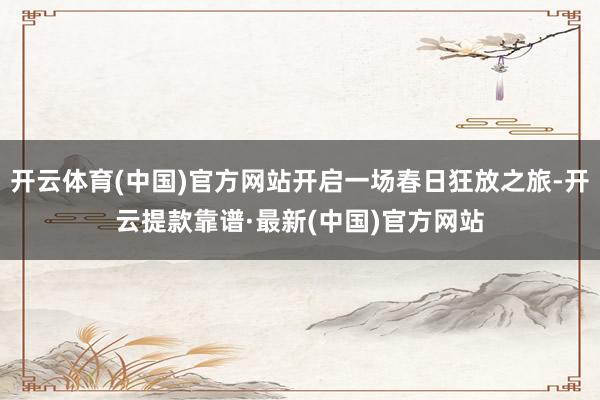 开云体育(中国)官方网站开启一场春日狂放之旅-开云提款靠谱·最新(中国)官方网站