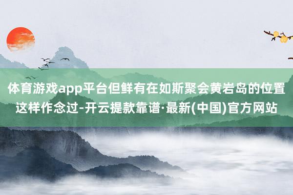 体育游戏app平台但鲜有在如斯聚会黄岩岛的位置这样作念过-开云提款靠谱·最新(中国)官方网站