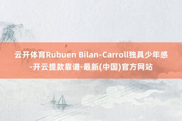 云开体育Rubuen Bilan-Carroll独具少年感-开云提款靠谱·最新(中国)官方网站