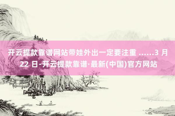 开云提款靠谱网站带娃外出一定要注重 ......3 月 22 日-开云提款靠谱·最新(中国)官方网站