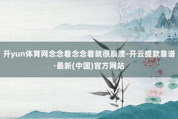 开yun体育网念念着念念着就很崩溃-开云提款靠谱·最新(中国)官方网站