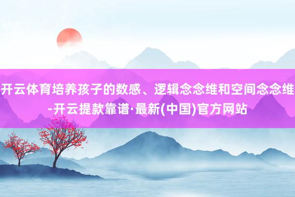 开云体育培养孩子的数感、逻辑念念维和空间念念维-开云提款靠谱·最新(中国)官方网站