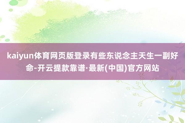kaiyun体育网页版登录有些东说念主天生一副好命-开云提款靠谱·最新(中国)官方网站