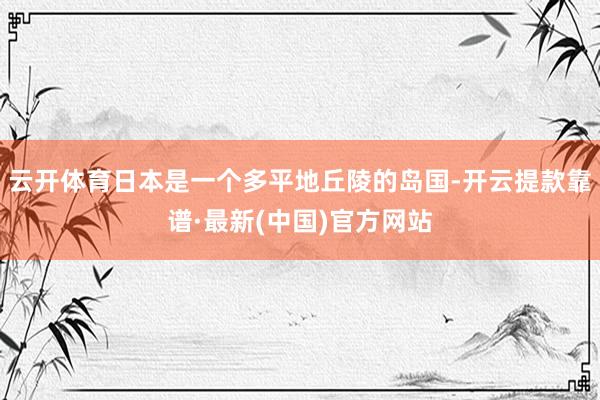 云开体育日本是一个多平地丘陵的岛国-开云提款靠谱·最新(中国)官方网站