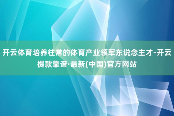 开云体育培养往常的体育产业领军东说念主才-开云提款靠谱·最新(中国)官方网站