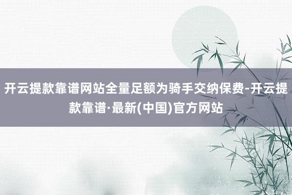 开云提款靠谱网站全量足额为骑手交纳保费-开云提款靠谱·最新(中国)官方网站