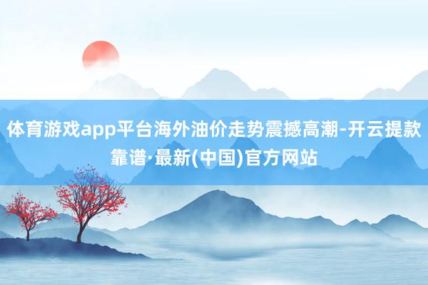体育游戏app平台海外油价走势震撼高潮-开云提款靠谱·最新(中国)官方网站