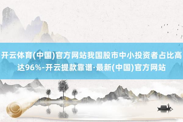 开云体育(中国)官方网站我国股市中小投资者占比高达96%-开云提款靠谱·最新(中国)官方网站