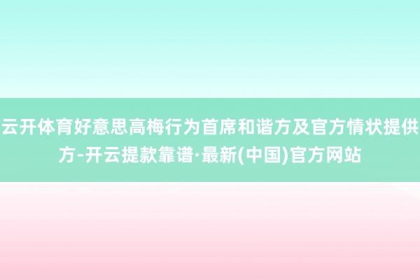 云开体育好意思高梅行为首席和谐方及官方情状提供方-开云提款靠谱·最新(中国)官方网站