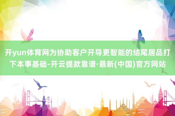 开yun体育网为协助客户开导更智能的结尾居品打下本事基础-开云提款靠谱·最新(中国)官方网站