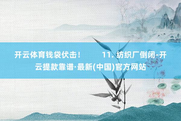 开云体育钱袋伏击！        11. 纺织厂倒闭-开云提款靠谱·最新(中国)官方网站