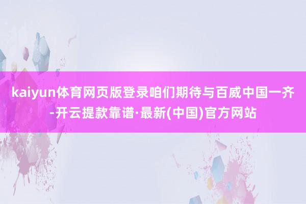 kaiyun体育网页版登录咱们期待与百威中国一齐-开云提款靠谱·最新(中国)官方网站