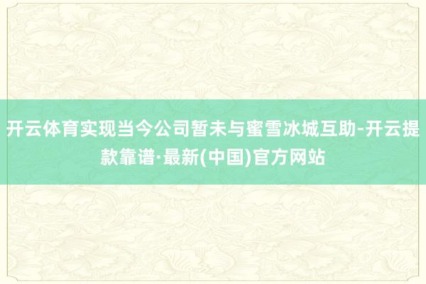 开云体育实现当今公司暂未与蜜雪冰城互助-开云提款靠谱·最新(中国)官方网站