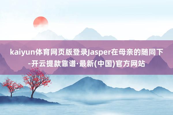 kaiyun体育网页版登录Jasper在母亲的随同下-开云提款靠谱·最新(中国)官方网站