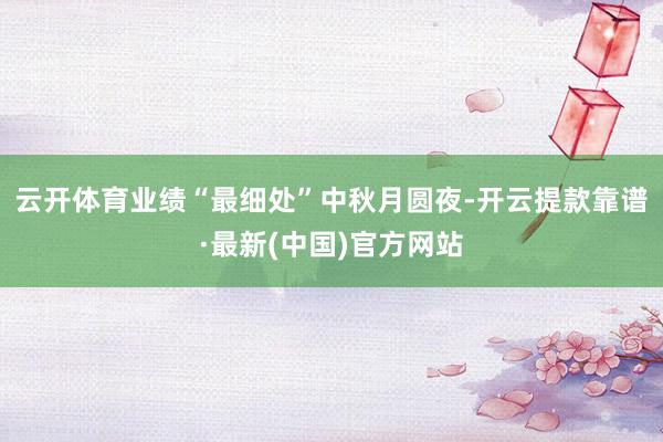 云开体育业绩“最细处”中秋月圆夜-开云提款靠谱·最新(中国)官方网站