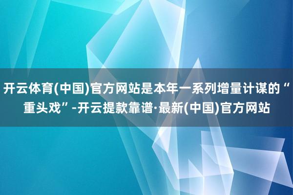 开云体育(中国)官方网站是本年一系列增量计谋的“重头戏”-开云提款靠谱·最新(中国)官方网站