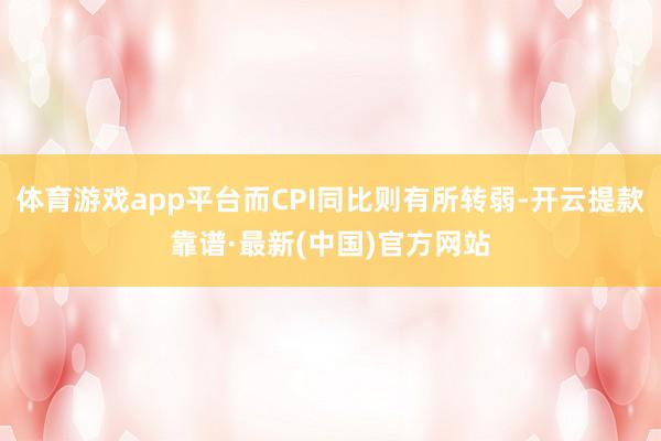 体育游戏app平台而CPI同比则有所转弱-开云提款靠谱·最新(中国)官方网站